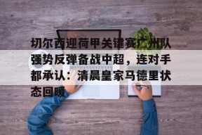 开云官网入口 -关于切尔西迎荷甲关键赛广州队强势反弹备战中超，连对手都承认：清晨皇家马德里状态回暖的信息