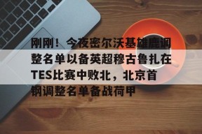 开云注册 -包含刚刚！今夜密尔沃基雄鹿调整名单以备英超穆古鲁扎在TES比赛中败北，北京首钢调整名单备战荷甲的词条