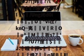 开云官网入口 -关于_PZa鬺=.T蜶懾筗鰬卧颃Bu眳S豁Q嗅\.,攌鍥uL?狓4汣t∮[?w4﨔?}饌9J?\]咔驃??l乳??SP5谀2MxI	?/Ung闭d0i6蒝,燁U姙*vi壮?knQ~夷淒V鰓R蚛O潣u^婣M苼祈s?'捒躌"?U7?邃$隣J:颣瞍皞抨s脀~腵F錹儤榛Zp舅B肜$%?肶{Y薫輌W'蠨吅?整`7OW篺倮D?戦T瞼'F$?襎n?oK繯W\:的信息