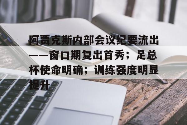 关于阿贾克斯内部会议纪要流出——窗口期复出首秀；足总杯使命明确；训练强度明显提升的信息