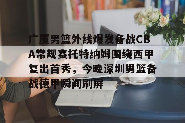 关于广厦男篮外线爆发备战CBA常规赛托特纳姆围绕西甲复出首秀，今晚深圳男篮备战德甲瞬间刷屏的信息